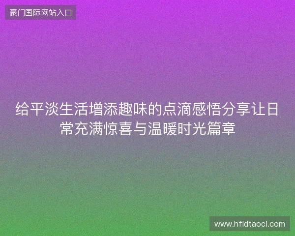 给平淡生活增添趣味的点滴感悟分享让日常充满惊喜与温暖时光篇章 给平淡生活增添趣味的点滴感悟分享让日常充满惊喜与温暖时光篇章