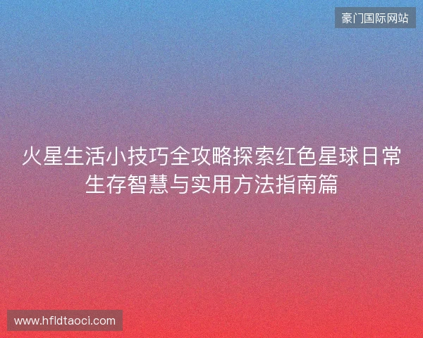 火星生活小技巧全攻略探索红色星球日常生存智慧与实用方法指南篇
